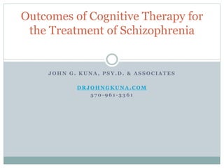 J O H N G . K U N A , P S Y . D . & A S S O C I A T E S
D R J O H N G K U N A . C O M
5 7 0 - 9 6 1 - 3 3 6 1
Outcomes of Cognitive Therapy for
the Treatment of Schizophrenia
 