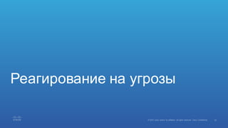 43©  2015   Cisco   and/or   its  affiliates.  All  rights  reserved.   Cisco   Confidential
Реагирование  на  угрозы
 