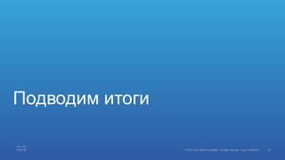 56©  2015   Cisco   and/or   its  affiliates.  All  rights  reserved.   Cisco   Confidential
Подводим  итоги
 