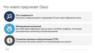 9©  2015   Cisco   and/or   its  affiliates.  All  rights  reserved.   Cisco   Confidential
Рост  видимости
Контроль  коммуникаций  с  серверами  C2  для  идентификации  угроз
Снижение  времени  нейтрализации  (TTR)  
Получение  сигналов  тревоги  на  подтвержденные  угрозы
Обнаружение  аномалий
Быстрая  идентификация  угроз  в  web  и  сетевом  трафике,  используя
расширенную  аналитику  и  моделирование
Что  нового  предлагает  Cisco
 