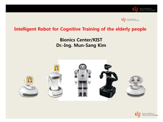 Intelligent Robot for Cognitive Training of the elderly people 
Bionics Center/KIST 
Dr.-Ing. Mun-Sang Kim 
www.irobotics.re.kr  