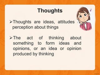 Thoughts
Thoughts are ideas, attitudes or
perception about things
The act of thinking about
something to form ideas and
opinions, or an idea or opinion
produced by thinking
 