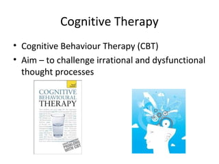 Cognitive Therapy
• Cognitive Behaviour Therapy (CBT)
• Aim – to challenge irrational and dysfunctional
thought processes

 