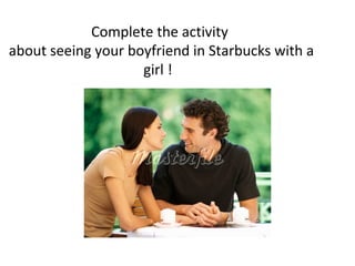Complete the activity
about seeing your boyfriend in Starbucks with a
girl !

 