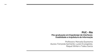 PUC - Rio
Pós-graduação em Ergodesign de Interfaces:
Usabilidade e Arquitetura de Informação
Professora: Manuela Quaresma
Alunos: Fernanda Sarmento, Lucien Evangelista​,
Raquel Winter e Tadeu Garcia
 