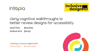 Using cognitive walkthroughs to
better review designs for accessibility
Sarah Pulis @sarahtp
Andrew Arch @amja
creating an inclusive digital world
intopia.digital @intopiadigital
 
