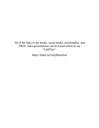All of the links to my books, social media, merchandise, and
FREE video presentations can be found online in my
‘LinkTree’:
https://linktr.ee/GaryBonickJr
 