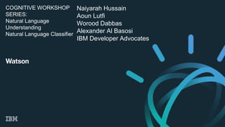 Naiyarah Hussain
Aoun Lutfi
Worood Dabbas
Alexander Al Basosi
IBM Developer Advocates
COGNITIVE WORKSHOP
SERIES:
Natural Language
Understanding
Natural Language Classifier
 