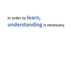 	In order to learn, understandingis necessary.
