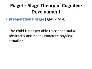 Piaget’s Stage Theory of Cognitive DevelopmentPreoperational stage (ages 2 to 4). The child is not yet able to conceptualize abstractly and needs concrete physical situation