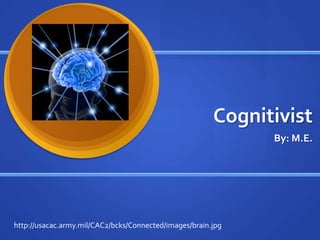 Cognitivist By: M.E. http://usacac.army.mil/CAC2/bcks/Connected/images/brain.jpg 
