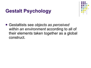 Gestalt Psychology Gestaltists see  objects as perceived within an environment  according to all of their elements taken together as a global construct.  