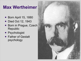 Max Wertheimer Born April 15, 1880  Died Oct 12, 1943 Born in Prague, Czech Republic Psychologist  Father of Gestalt psychology 