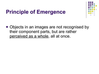 Principle of Emergence  Objects in an images are not recognised by their component parts, but are rather  perceived as a whole , all at once.  