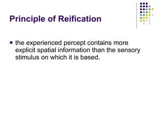 Principle of Reification  the experienced percept contains more explicit spatial information than the sensory stimulus on which it is based.  