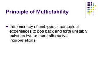Principle of Multistability the tendency of ambiguous perceptual experiences to pop back and forth unstably between two or more alternative interpretations.  