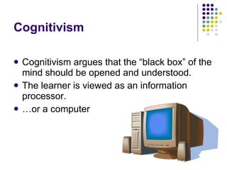 Cognitivism Cognitivism argues that the “black box” of the mind should be opened and understood.  The learner is viewed as an information processor. … or a computer 