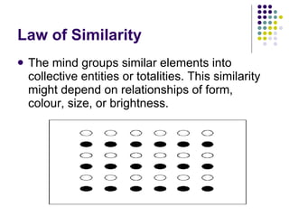Law of Similarity The mind groups similar elements into collective entities or totalities. This similarity might depend on relationships of form, colour, size, or brightness.  