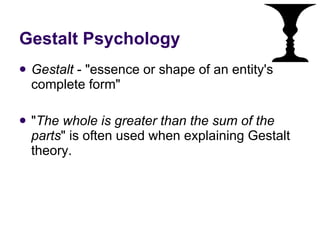 Gestalt Psychology Gestalt  - "essence or shape of an entity's complete form"  " The whole is greater than the sum of the parts " is often used when explaining Gestalt theory.  