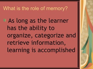 What is the role of memory? As long as the learner has the ability to organize, categorize and retrieve information, learning is accomplished   