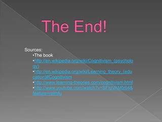 Sources:
   •The book
   •http://en.wikipedia.org/wiki/Cognitivism_(psycholo
   gy)
   •http://en.wikipedia.org/wiki/Learning_theory_(edu
   cation)#Cognitivism
   •http://www.learning-theories.com/cognitivism.html
   •http://www.youtube.com/watch?v=SFIgVAMfz64&
   feature=relmfu
 