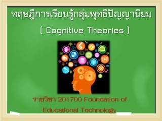 ทฤษฎีการเรียนรู้กลุ่มพุทธิปัญญานิยม ( Cognitive Theories ) 
รายวิชา 201700 Foundation of Educational Technology  