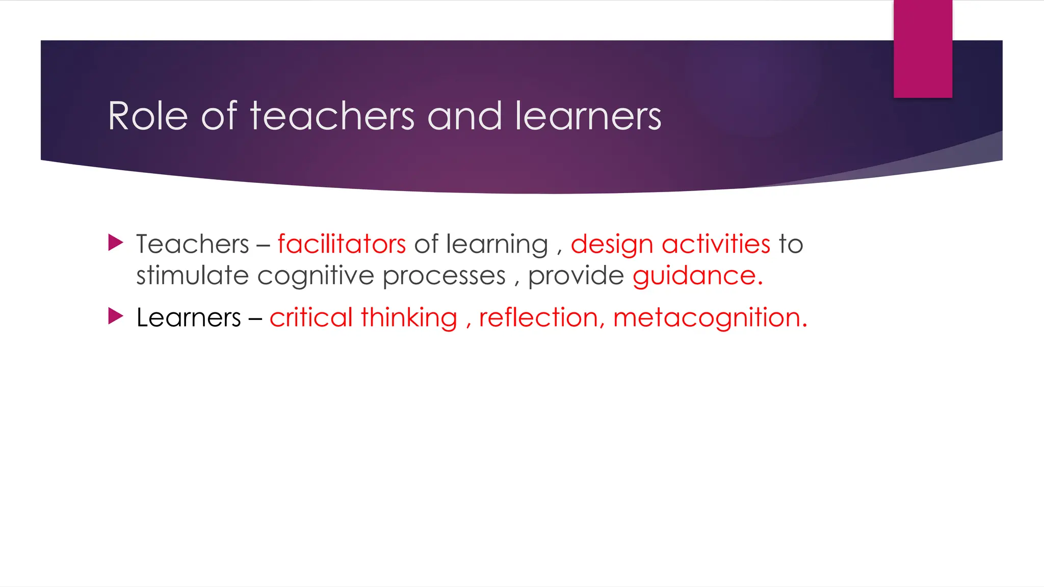 Role of teachers and learners
 Teachers – facilitators of learning , design activities to
stimulate cognitive processes , provide guidance.
 Learners – critical thinking , reflection, metacognition.
 