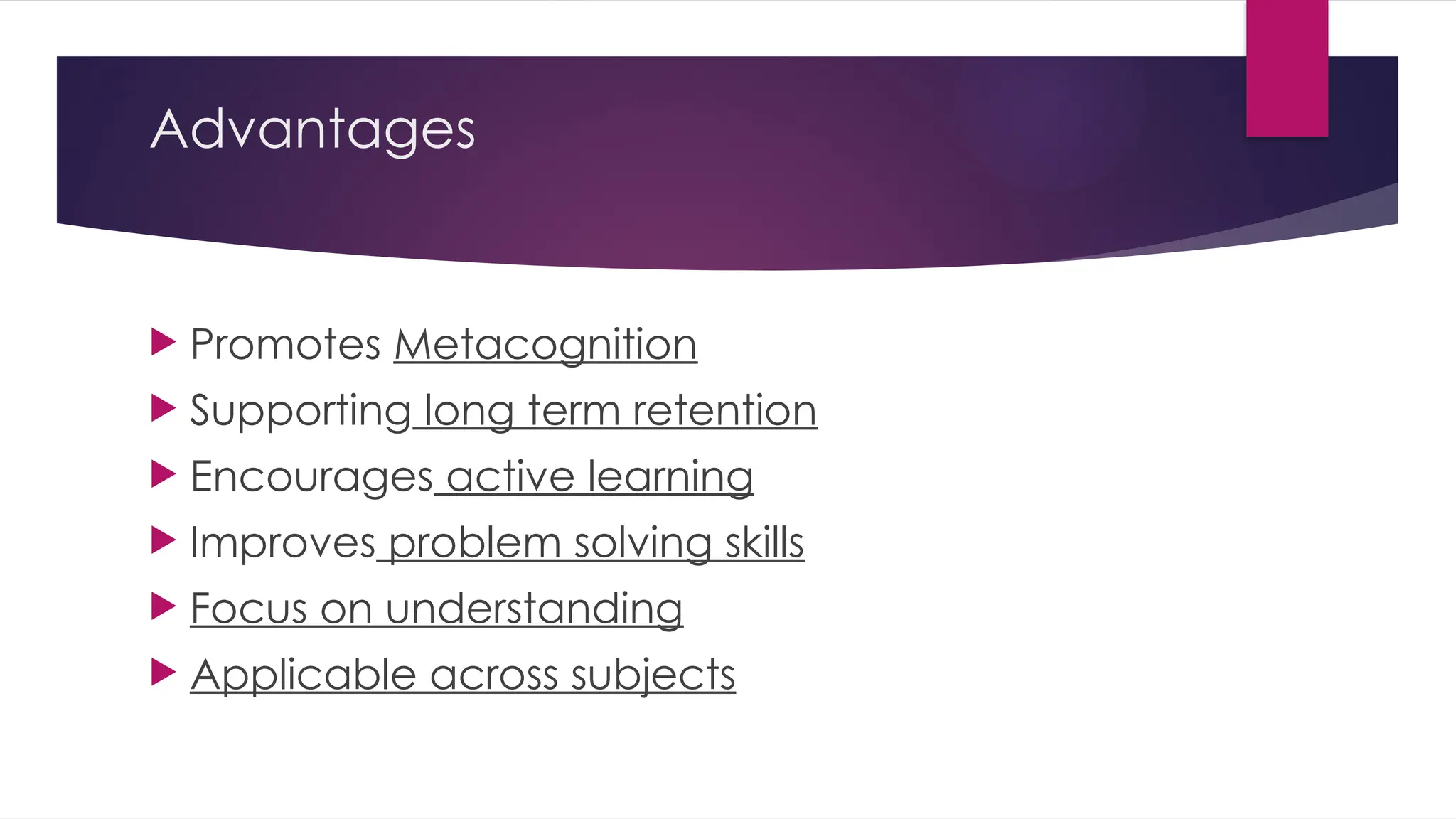 Advantages
 Promotes Metacognition
 Supporting long term retention
 Encourages active learning
 Improves problem solving skills
 Focus on understanding
 Applicable across subjects
 