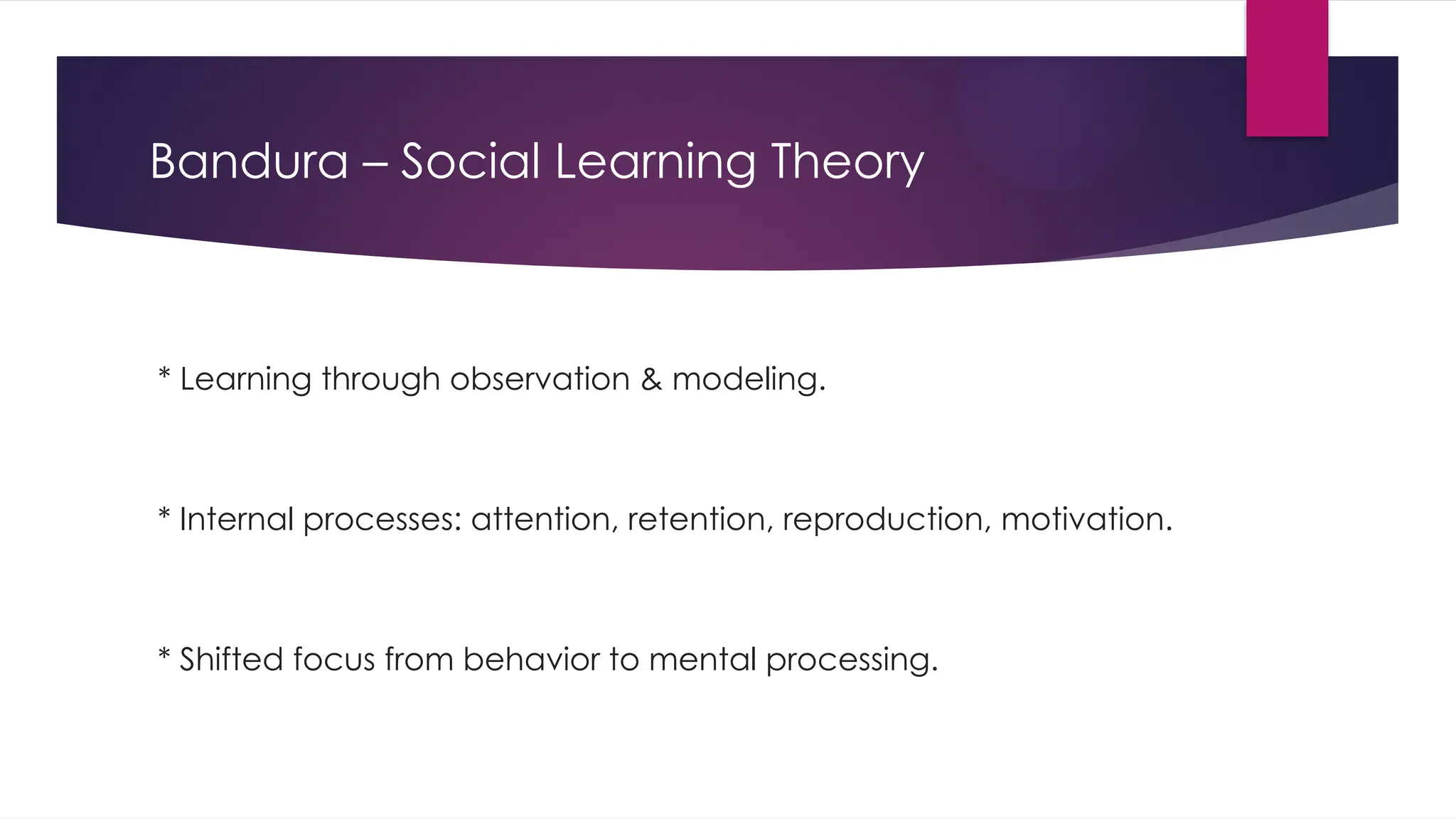 Bandura – Social Learning Theory
* Learning through observation & modeling.
* Internal processes: attention, retention, reproduction, motivation.
* Shifted focus from behavior to mental processing.
 