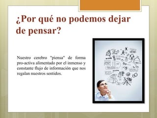Nuestro cerebro "piensa" de forma
pro-activa alimentado por el inmenso y
constante flujo de información que nos
regalan nuestros sentidos.
¿Por qué no podemos dejar
de pensar?
 