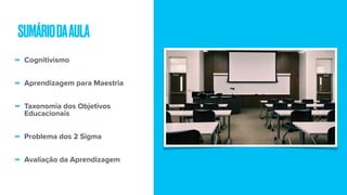 - Cognitivismo
- Aprendizagem para Maestria
- Taxonomia dos Objetivos
Educacionais
- Problema dos 2 Sigma
- Avaliação da Aprendizagem
SUMÁRIODAAULA
 