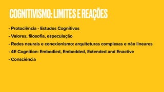 COGNITIVISMO:LIMITESEREAÇÕES
- Protociência - Estudos Cognitivos
- Valores, filosofia, especulação
- Redes neurais e conexionismo: arquiteturas complexas e não lineares
- 4E Cognition: Embodied, Embedded, Extended and Enactive
- Consciência
 