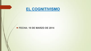 EL COGNITIVISMO
 FECHA: 19 DE MARZO DE 2014
 