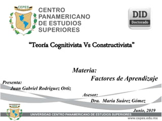 “Teoría Cognitivista Vs Constructivista”
Junio, 2019
Presenta:
Juan Gabriel Rodríguez Ortiz
Asesor:
Dra. María Suárez Gómez
Materia:
Factores de Aprendizaje
 