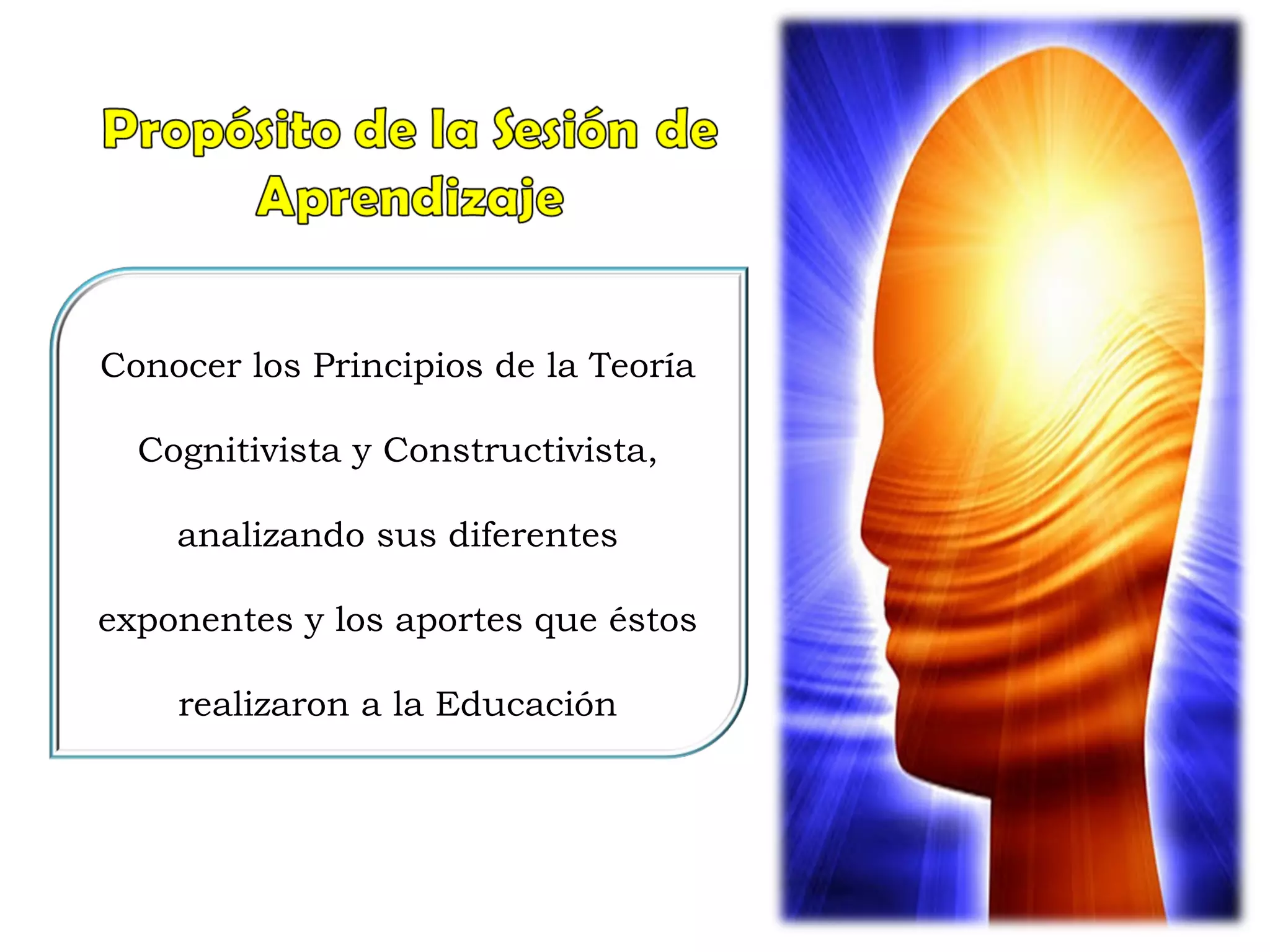 Conocer los Principios de la Teoría
Cognitivista y Constructivista,
analizando sus diferentes
exponentes y los aportes que éstos
realizaron a la Educación