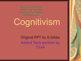 Cognitivism Original PPT by S.Gibbs Added Tech portion by T.Lee 
