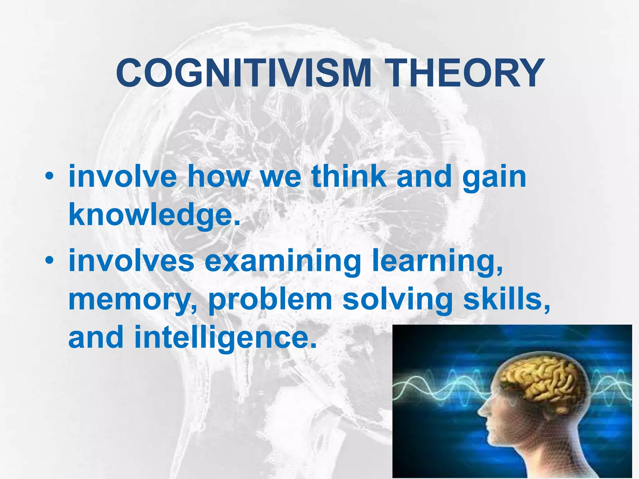 COGNITIVISM THEORY
• involve how we think and gain
knowledge.
• involves examining learning,
memory, problem solving skills,
and intelligence.