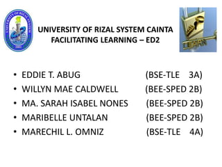• EDDIE T. ABUG (BSE-TLE 3A)
• WILLYN MAE CALDWELL (BEE-SPED 2B)
• MA. SARAH ISABEL NONES (BEE-SPED 2B)
• MARIBELLE UNTALAN (BEE-SPED 2B)
• MARECHIL L. OMNIZ (BSE-TLE 4A)
UNIVERSITY OF RIZAL SYSTEM CAINTA
FACILITATING LEARNING – ED2
 