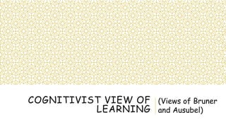 COGNITIVIST VIEW OF
LEARNING
(Views of Bruner
and Ausubel)
 