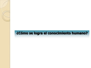 ¿Cómo se logra el conocimiento humano?
 
