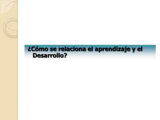 ¿Cómo se relaciona el aprendizaje y el
 Desarrollo?
 