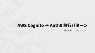 AWSCognito→Auth 移⾏パターン
株式会社スタジオメッシュ
 