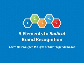 5 Elements to Radical  
Brand Recognition
Learn How to Open the Eyes of Your Target Audience
1.
2.
3.
4.
5.
 
