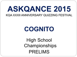 ASKQANCE 2015
KQA XXXII ANNIVERSARY QUIZZING FESTIVAL
COGNITO
High School
Championships
PRELIMS
 