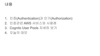 내용
1. 인증(Authentication)과 인가(Authorization)
2. 인증관련 AWS 서비스와 사용례
3. Cognito User Pools 자세히 보기
4. 오늘의 데모
 