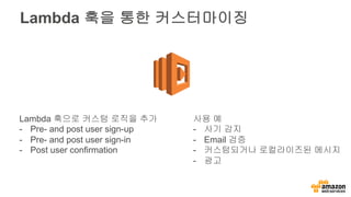 Lambda 훅을 통한 커스터마이징
Lambda 훅으로 커스텀 로직을 추가
- Pre- and post user sign-up
- Pre- and post user sign-in
- Post user confirmation
사용 예
- 사기 감지
- Email 검증
- 커스텀되거나 로컬라이즈된 메시지
- 광고
 