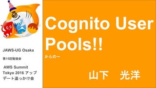 Cognito User
Pools!!からの～
JAWS-UG Osaka
第15回勉強会
AWS Summit
Tokyo 2016 アップ
デート追っかけ会 山下 光洋
 