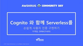 © 2017, Amazon Web Services, Inc. or its Affiliates. All rights reserved.
이재일, ZIPBROTHERS
Cognito 와 함께 Serverless를
손쉽게 사용자 인증 구현하기
 