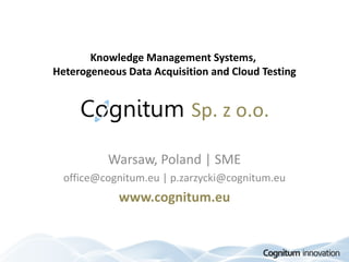 Knowledge Management Systems,
Heterogeneous Data Acquisition and Cloud Testing


                           Sp. z o.o.

          Warsaw, Poland | SME
  office@cognitum.eu | p.zarzycki@cognitum.eu
             www.cognitum.eu


                                         Cognitum innovation
 