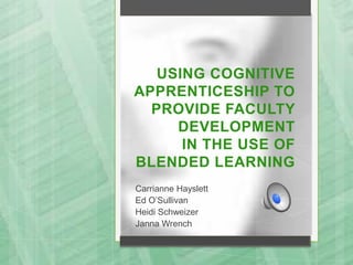 USING COGNITIVE
APPRENTICESHIP TO
  PROVIDE FACULTY
     DEVELOPMENT
      IN THE USE OF
BLENDED LEARNING
Carrianne Hayslett
Ed O’Sullivan
Heidi Schweizer
Janna Wrench
 